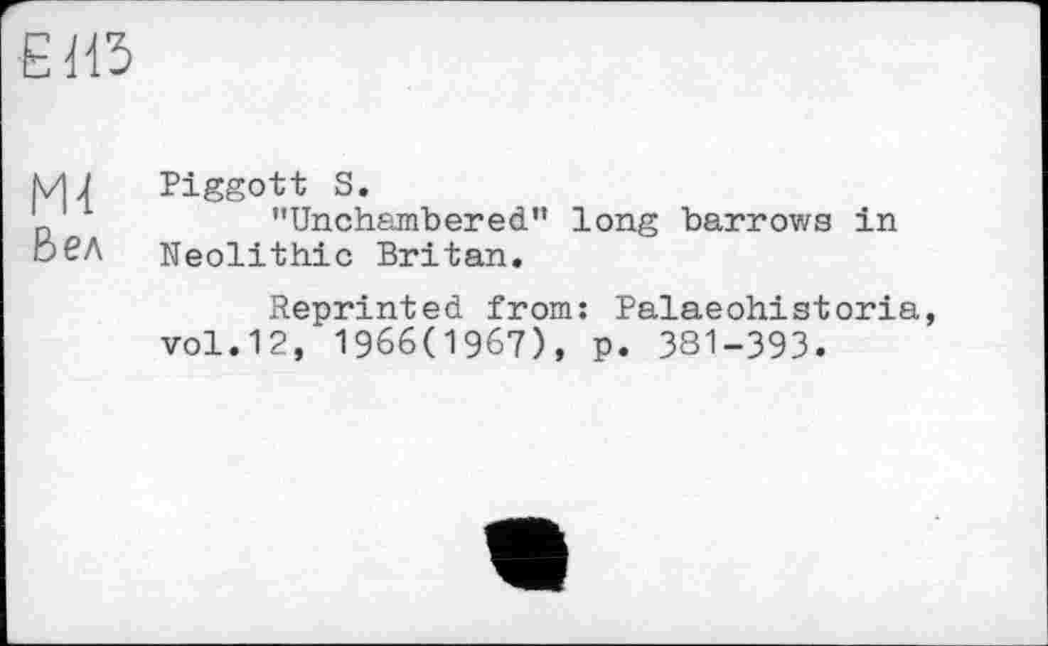 ﻿є из
Ш Piggott S.
'	"Unchambered" long barrows in
DPA Neolithic Britan.
Reprinted from: Palaeohistoria vol.12, 1966(1967), p. 381-393.